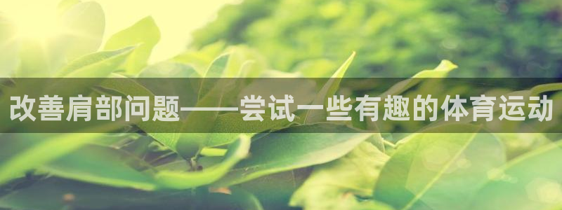 火凤体育v1211.官网打开游戏.org/：改善肩部问题——尝试一些有趣的体育运动